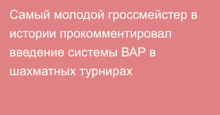 Самый молодой гроссмейстер в истории прокомментировал введение системы ВАР в шахматных турнирах