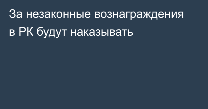 За незаконные вознаграждения в РК будут наказывать