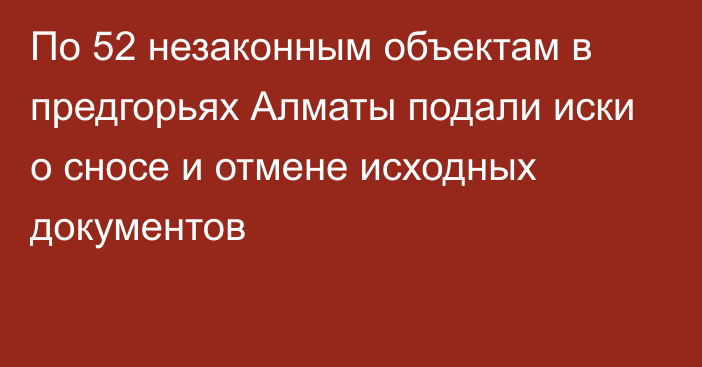 По 52 незаконным объектам в предгорьях Алматы подали иски о сносе и отмене исходных документов