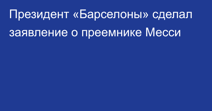 Президент «Барселоны» сделал заявление о преемнике Месси