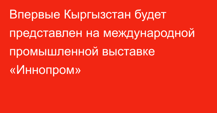 Впервые Кыргызстан будет представлен на международной промышленной выставке «Иннопром»