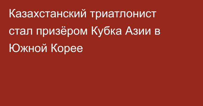 Казахстанский триатлонист стал призёром Кубка Азии в Южной Корее