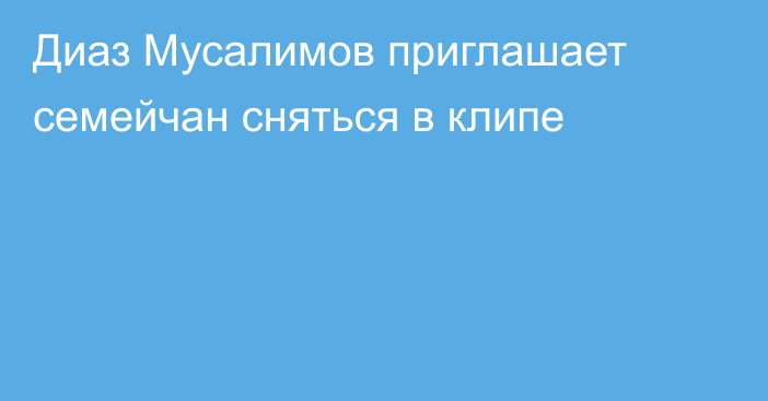 Диаз Мусалимов приглашает семейчан сняться в клипе