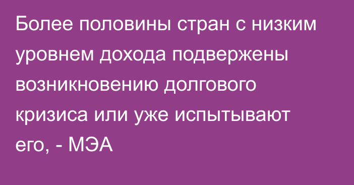 Более половины стран с низким уровнем дохода подвержены возникновению долгового кризиса или уже испытывают его, - МЭА