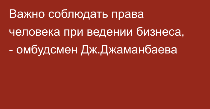 Важно соблюдать права человека при ведении бизнеса, - омбудсмен Дж.Джаманбаева