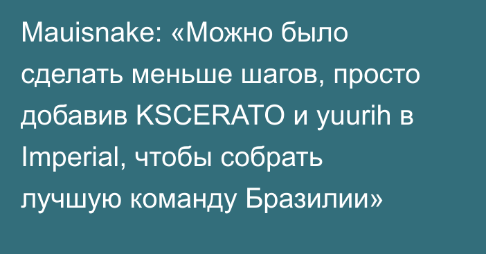 Mauisnake: «Можно было сделать меньше шагов, просто добавив KSCERATO и yuurih в Imperial, чтобы собрать лучшую команду Бразилии»