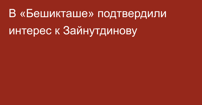 В «Бешикташе» подтвердили интерес к Зайнутдинову