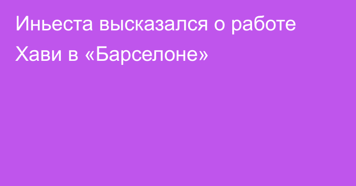 Иньеста высказался о работе Хави в «Барселоне»