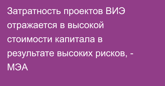 Затратность проектов ВИЭ отражается в высокой стоимости капитала в результате высоких рисков, - МЭА