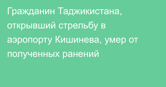 Гражданин Таджикистана, открывший стрельбу в аэропорту Кишинева, умер от полученных ранений