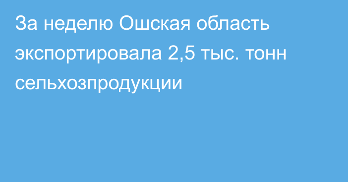 За неделю Ошская область экспортировала 2,5 тыс. тонн сельхозпродукции