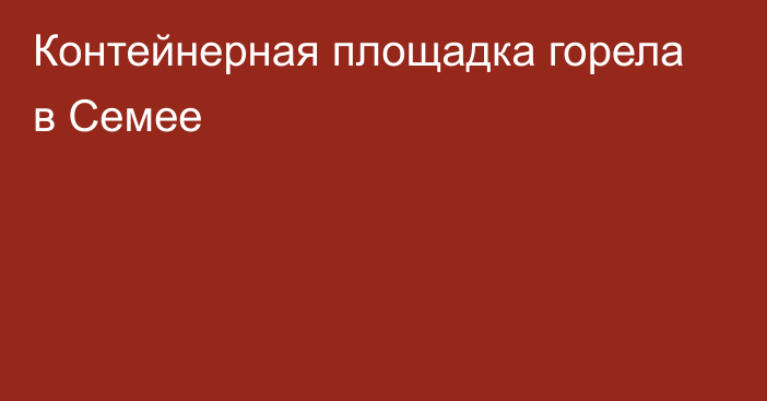 Контейнерная площадка горела в Семее