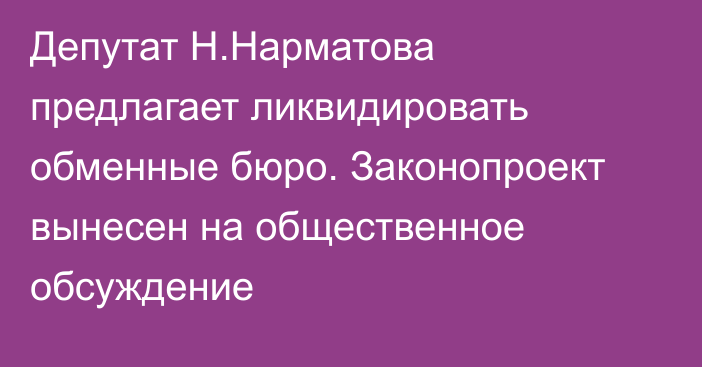 Депутат Н.Нарматова предлагает ликвидировать обменные бюро. Законопроект вынесен на общественное обсуждение