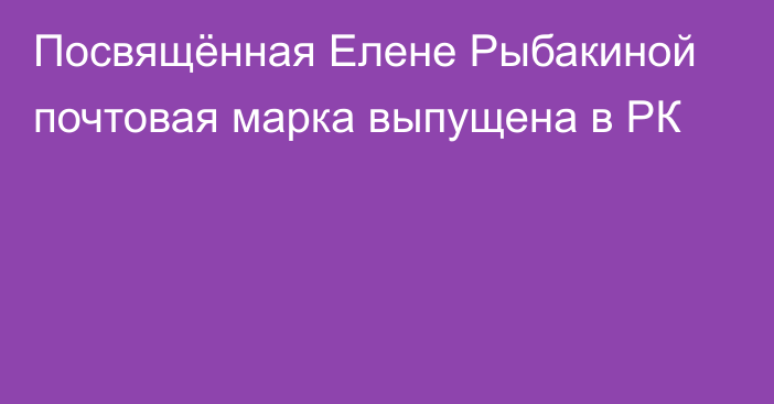 Посвящённая Елене Рыбакиной почтовая марка выпущена в РК