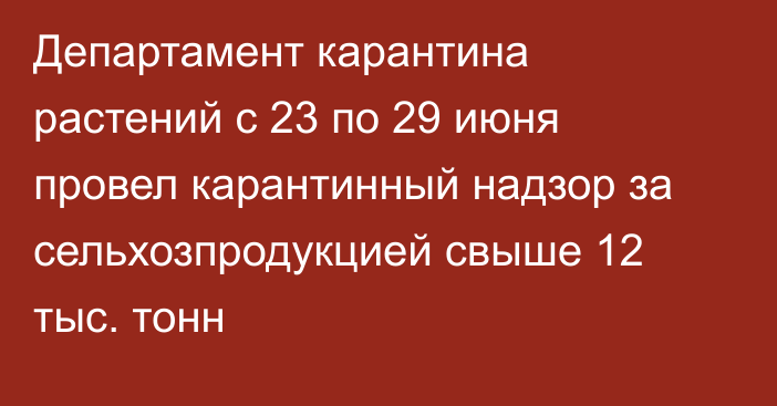 Департамент карантина растений с 23 по 29 июня провел карантинный надзор за сельхозпродукцией свыше 12 тыс. тонн