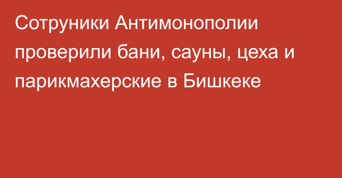 Сотруники Антимонополии проверили бани, сауны, цеха и парикмахерские в Бишкеке