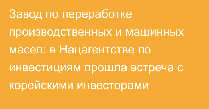 Завод по переработке производственных и машинных масел: в Нацагентстве по инвестициям прошла встреча с корейскими инвесторами