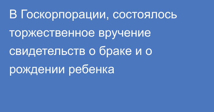 В Госкорпорации, состоялось торжественное вручение свидетельств о браке и о рождении ребенка