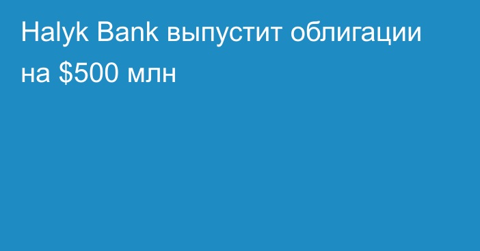 Halyk Bank выпустит облигации на $500 млн