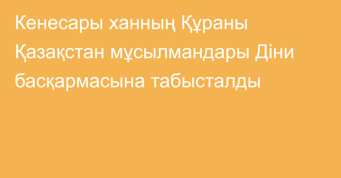 Кенесары ханның Құраны Қазақстан мұсылмандары Діни басқармасына табысталды