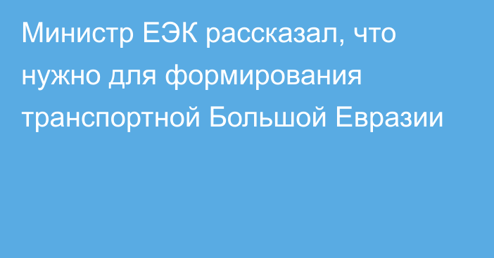 Министр ЕЭК рассказал, что нужно для формирования транспортной Большой Евразии