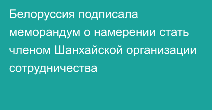 Белоруссия подписала меморандум о намерении стать членом Шанхайской организации сотрудничества