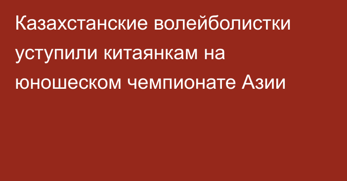 Казахстанские волейболистки уступили китаянкам на юношеском чемпионате Азии