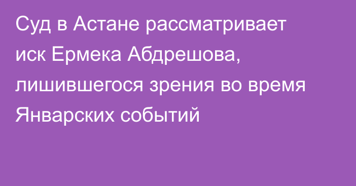 Суд в Астане рассматривает иск Ермека Абдрешова, лишившегося зрения во время Январских событий