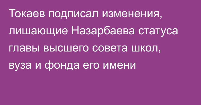 Токаев подписал изменения, лишающие Назарбаева статуса главы высшего совета школ, вуза и фонда его имени