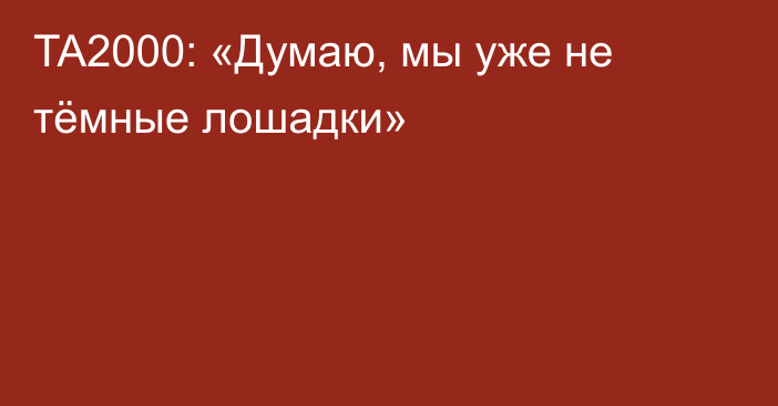 TA2000: «Думаю, мы уже не тёмные лошадки»