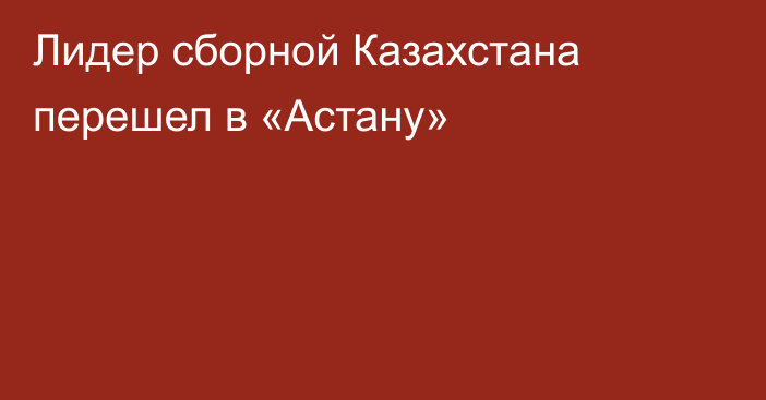 Лидер сборной Казахстана перешел в «Астану»