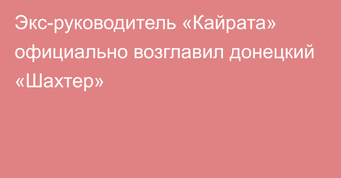 Экс-руководитель «Кайрата» официально возглавил донецкий «Шахтер»