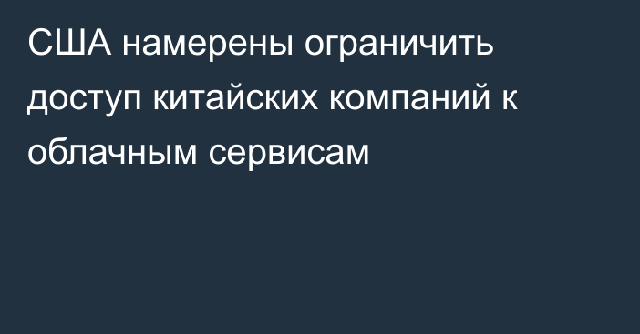 США намерены ограничить доступ китайских компаний к облачным сервисам