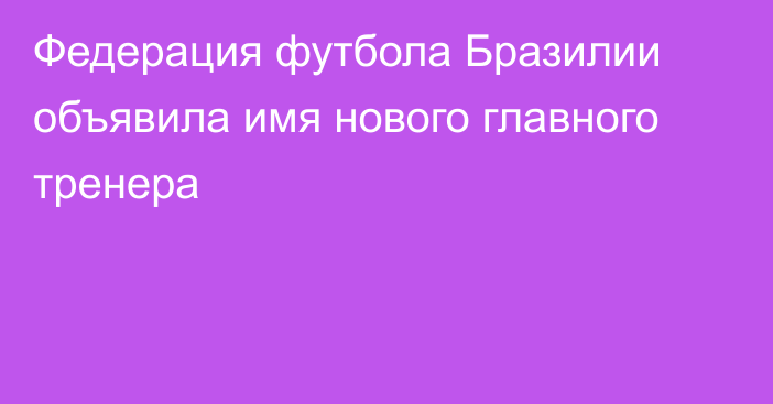 Федерация футбола Бразилии объявила имя нового главного тренера