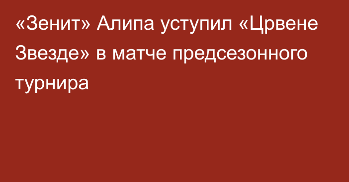 «Зенит» Алипа уступил «Црвене Звезде» в матче предсезонного турнира