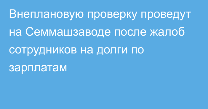 Внеплановую проверку проведут на Семмашзаводе после жалоб сотрудников на долги по зарплатам