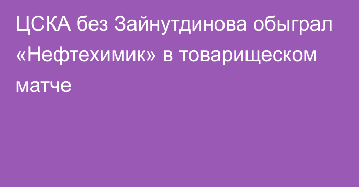 ЦСКА без Зайнутдинова обыграл «Нефтехимик» в товарищеском матче