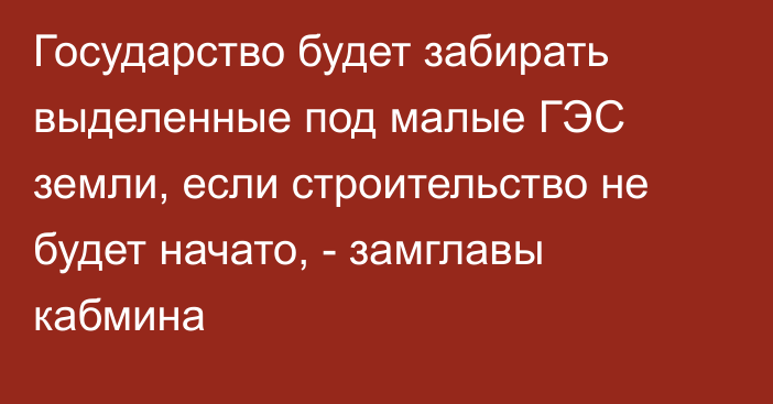 Государство будет забирать выделенные под малые ГЭС земли, если строительство не будет начато, - замглавы кабмина