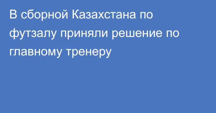 В сборной Казахстана по футзалу приняли решение по главному тренеру