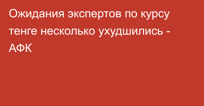 Ожидания экспертов по курсу тенге несколько ухудшились - АФК