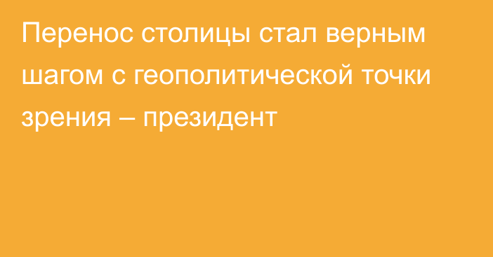 Перенос столицы стал верным шагом с геополитической точки зрения – президент