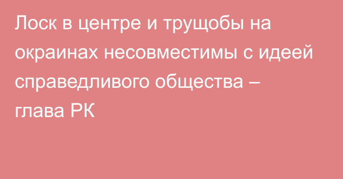 Лоск в центре и трущобы на окраинах несовместимы с идеей справедливого общества – глава РК