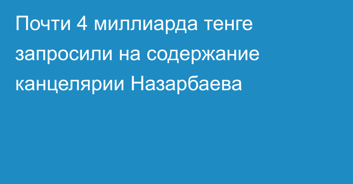 Почти 4 миллиарда тенге запросили на содержание канцелярии Назарбаева