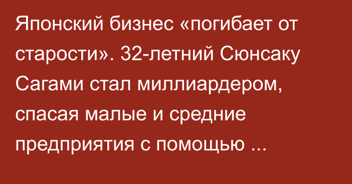 Японский бизнес «погибает от старости». 32-летний Сюнсаку Сагами стал миллиардером, спасая малые и средние предприятия с помощью искусственного интеллекта