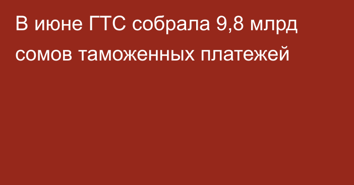 В июне ГТС собрала 9,8 млрд сомов таможенных платежей