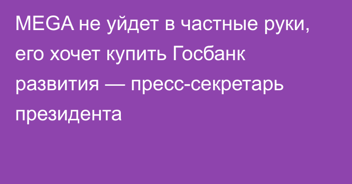 MEGA не уйдет в частные руки, его хочет купить Госбанк развития — пресс-секретарь президента