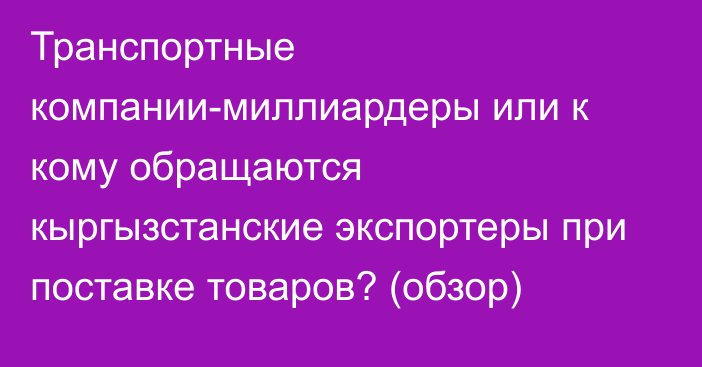 Транспортные компании-миллиардеры или к кому обращаются кыргызстанские экспортеры при поставке товаров? (обзор)