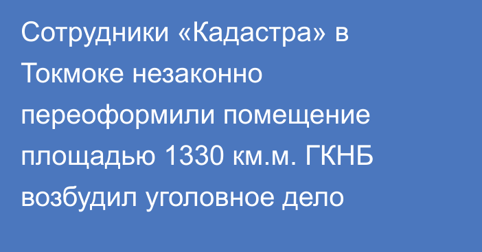 Сотрудники «Кадастра» в Токмоке незаконно переоформили помещение площадью 1330 км.м. ГКНБ возбудил уголовное дело