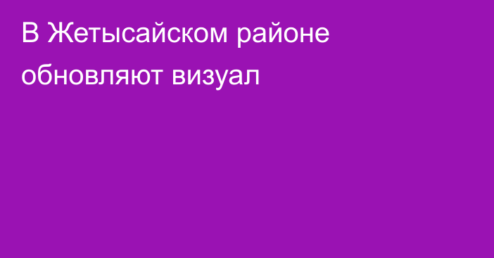 В Жетысайском районе обновляют визуал