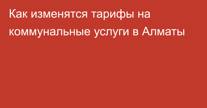 Как изменятся тарифы на коммунальные услуги в Алматы